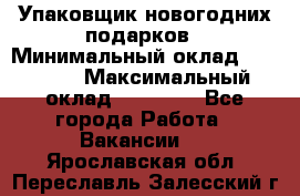 Упаковщик новогодних подарков › Минимальный оклад ­ 38 000 › Максимальный оклад ­ 50 000 - Все города Работа » Вакансии   . Ярославская обл.,Переславль-Залесский г.